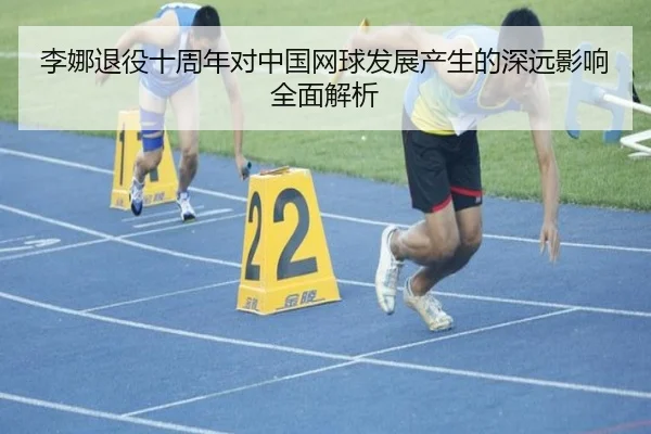 李娜退役十周年对中国网球发展产生的深远影响全面解析